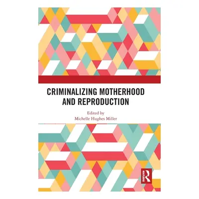 "Criminalizing Motherhood and Reproduction" - "" ("Miller Michelle Hughes")