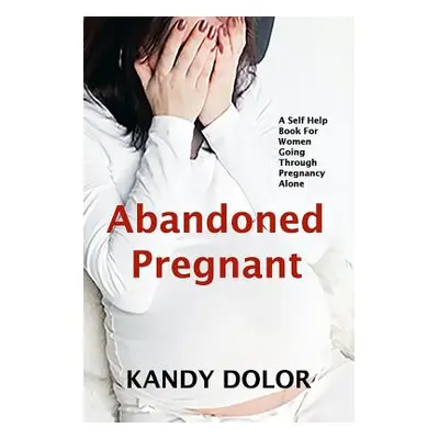 "Abandoned Pregnant: A Self-Help Guide For Women Who Are Going Through Pregnancy Alone" - "" ("D