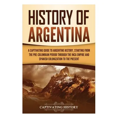 "History of Argentina: A Captivating Guide to Argentine History, Starting from the Pre-Columbian