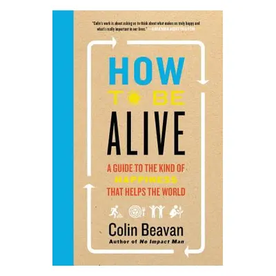 "How to Be Alive: A Guide to the Kind of Happiness That Helps the World" - "" ("Beavan Colin")