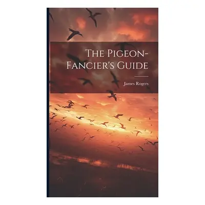 "The Pigeon-fancier's Guide" - "" ("James Rogers (of City Road London ).")