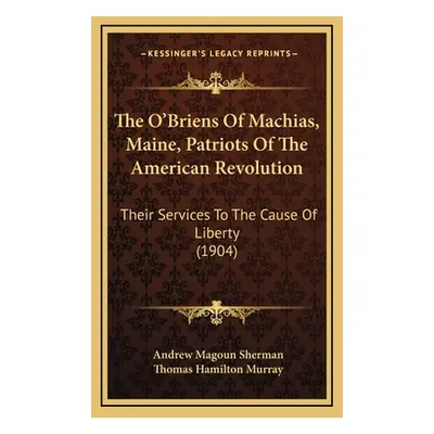 "The O'Briens Of Machias, Maine, Patriots Of The American Revolution: Their Services To The Caus