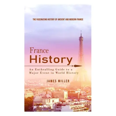 "France History: The Fascinating History of Ancient and Modern France (An Enthralling Guide to a