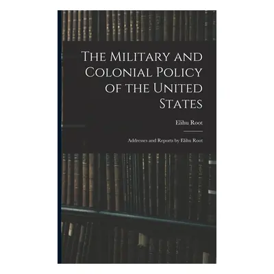 "The Military and Colonial Policy of the United States: Addresses and Reports by Elihu Root" - "