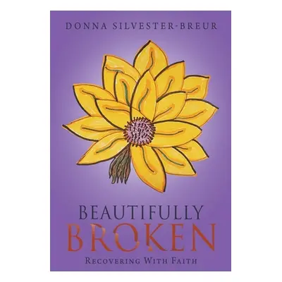 "Beautifully Broken: Recovering with Faith" - "" ("Silvester-Breur Donna")