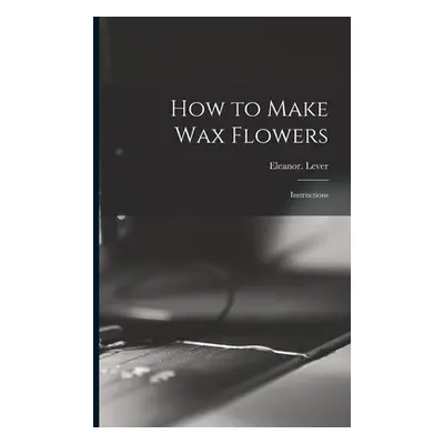 "How to Make Wax Flowers; Instructions" - "" ("Lever Eleanor")