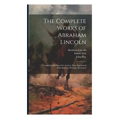 "The Complete Works of Abraham Lincoln: Comprising his Speeches, Letters, State Papers and Misce