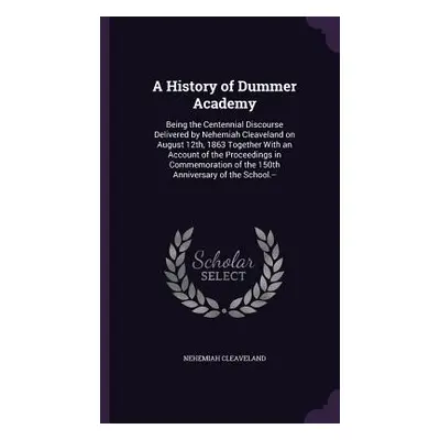 "A History of Dummer Academy: Being the Centennial Discourse Delivered by Nehemiah Cleaveland on