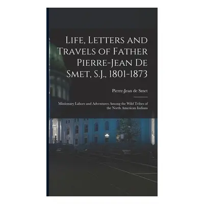 "Life, Letters and Travels of Father Pierre-Jean De Smet, S.J., 1801-1873: Missionary Labors and