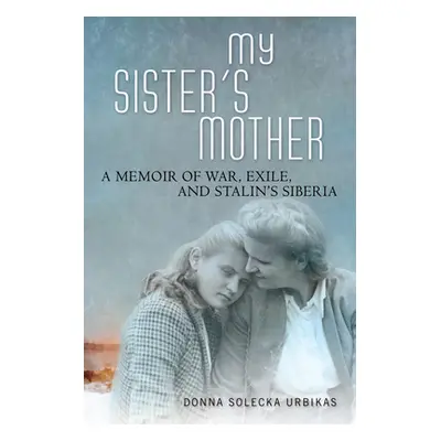 "My Sister's Mother: A Memoir of War, Exile, and Stalin's Siberia" - "" ("Urbikas Donna Solecka"