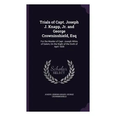 "Trials of Capt. Joseph J. Knapp, Jr. and George Crowninshield, Esq: For the Murder of Capt. Jos