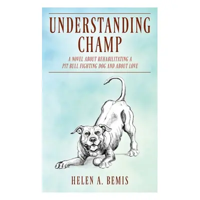 "Understanding Champ: A Novel about Rehabilitating a Pit Bull Fighting Dog and about Love" - "" 