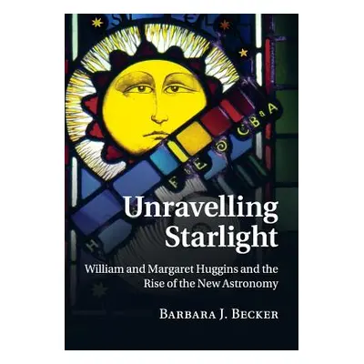 "Unravelling Starlight: William and Margaret Huggins and the Rise of the New Astronomy" - "" ("B