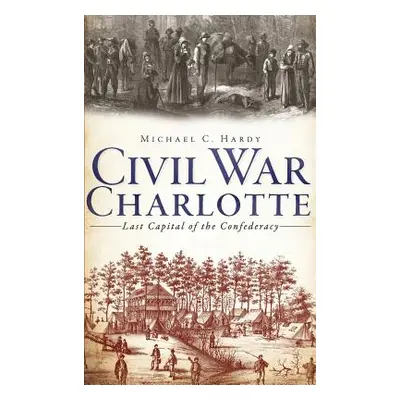 "Civil War Charlotte: Last Capital of the Confederacy" - "" ("Hardy Michael C.")