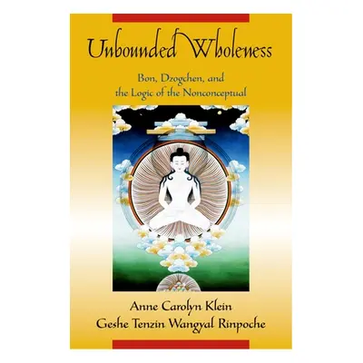 "Unbounded Wholeness: Dzogchen, Bon, and the Logic of the Nonconceptual" - "" ("Klein Anne C.")