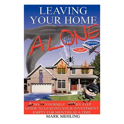 "Leaving Your Home-Alone: A Do-It-Yourself Step by Step Guide to Leaving Your Investment Empty f