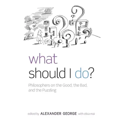 "What Should I Do?: Philosophers on the Good, the Bad, and the Puzzling" - "" ("George Alexander