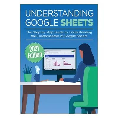 "Understanding Google Sheets: The Step-by-step Guide to Understanding the Fundamentals of Google