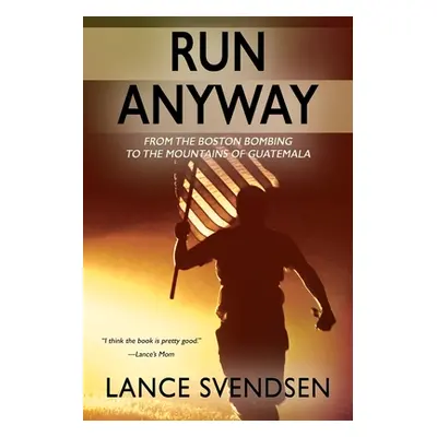 "Run Anyway: How the Boston Bombing Led Me to the Mountains of Guatemala" - "" ("Svendsen Lance"