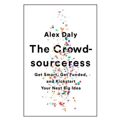 "The Crowdsourceress: Get Smart, Get Funded, and Kickstart Your Next Big Idea" - "" ("Daly Alex"