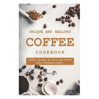 "Unique and Healthy Coffee Cookbook: Coffee Recipes to Never get Bored from Drinking Coffee" - "