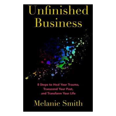 "Unfinished Business: 8 Steps to Heal Your Trauma, Transcend Your Past, and Transform Your Life"