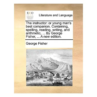 "The Instructor: Or Young Man's Best Companion. Containing, Spelling, Reading, Writing, and Arit