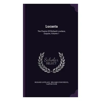 "Lucasta: The Poems Of Richard Lovelace, Esquire, Volume 1" - "" ("Lovelace Richard")