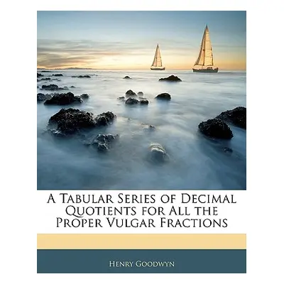 "A Tabular Series of Decimal Quotients for All the Proper Vulgar Fractions" - "" ("Goodwyn Henry