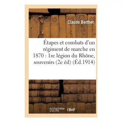 "tapes Et Combats d'Un Rgiment de Marche En 1870: 1re Lgion Du Rhne, Souvenirs: D'Un Combattant 