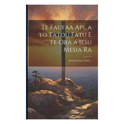 "Te Faufaa Api, a to Tatou Fatu E Te Ora a Iesu Mesia Ra: Iritihia Ei Parau Tahiti ..." - "" ("A