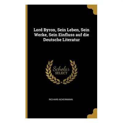 "Lord Byron, Sein Leben, Sein Werke, Sein Einfluss auf die Deutsche Literatur" - "" ("Ackermann 