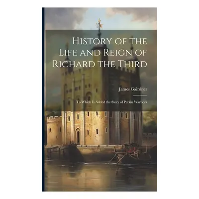 "History of the Life and Reign of Richard the Third: To Which Is Added the Story of Perkin Warbe