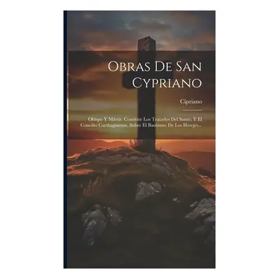 "Obras De San Cypriano: Obispo Y Mrtir. Contiene Los Tratados Del Santo, Y El Concilio Carthagin