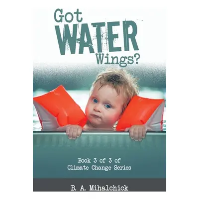 "Got Water Wings?: Book 3 of 3 of Climate Change Series" - "" ("Mihalchick B. A.")