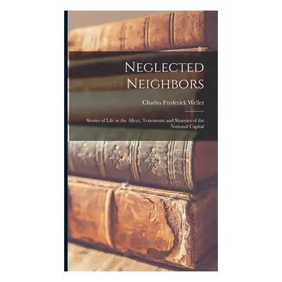 "Neglected Neighbors: Stories of Life in the Alleys, Tenements and Shanties of the National Capi