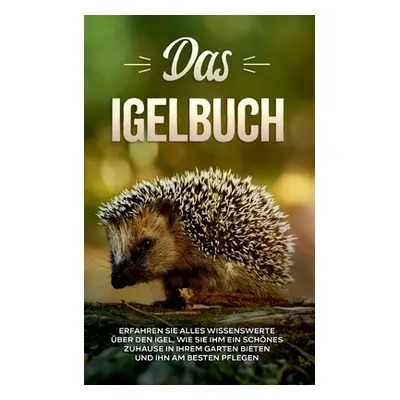 "Das Igelbuch: Erfahren Sie alles Wissenswerte ber den Igel, wie Sie ihm ein schnes Zuhause in I