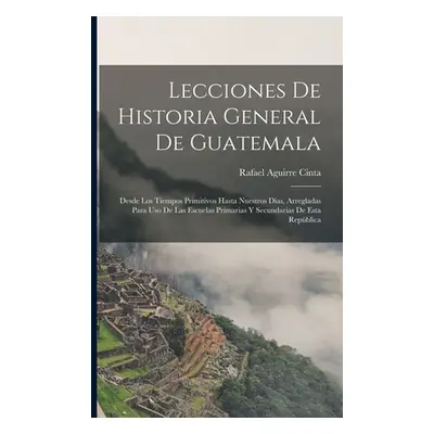 "Lecciones De Historia General De Guatemala: Desde Los Tiempos Primitivos Hasta Nuestros Das, Ar