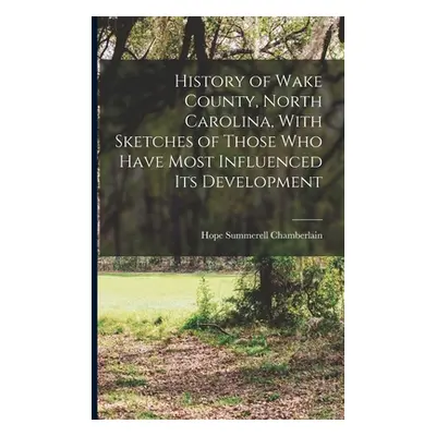 "History of Wake County, North Carolina, With Sketches of Those who Have Most Influenced its Dev