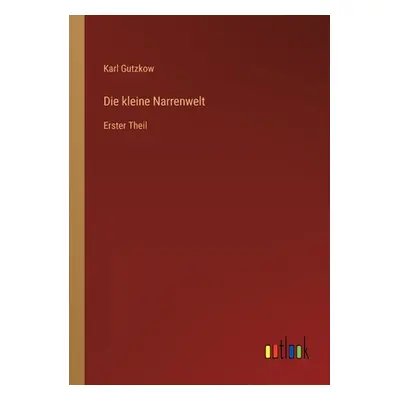 "Die kleine Narrenwelt: Erster Theil" - "" ("Gutzkow Karl")