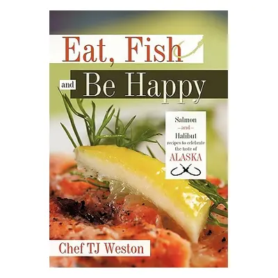 "Eat, Fish and Be Happy: Salmon and Halibut Recipes to Celebrate the Taste of Alaska" - "" ("Che