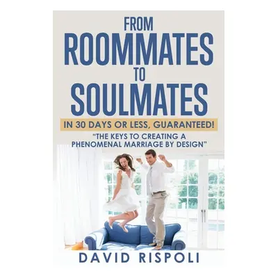 "From Roommates to Soulmates in 30 Days or Less, Guaranteed!: The Keys to Creating a Phenomenal 