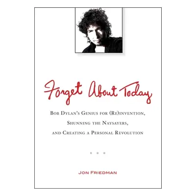 "Forget About Today: Bob Dylan's Genius for (Re)invention, Shunning the Naysayers, and Creating 