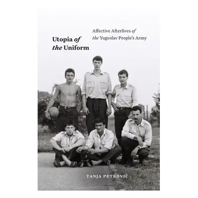 "Utopia of the Uniform: Affective Afterlives of the Yugoslav People's Army" - "" ("Petrovic Tanj