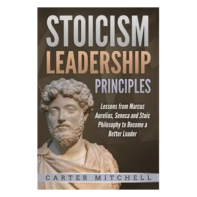 "Stoicism Leadership Principles: Lessons from Marcus Aurelius, Seneca and Stoic Philosophy to Be