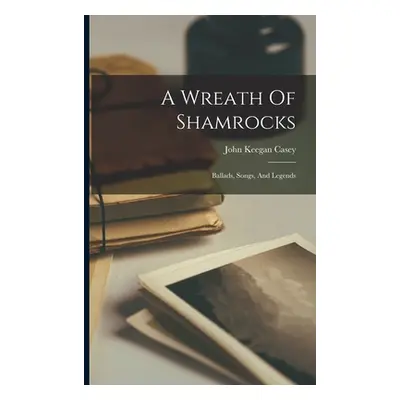 "A Wreath Of Shamrocks: Ballads, Songs, And Legends" - "" ("Casey John Keegan")