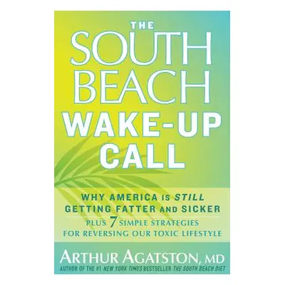 The South Beach Wake-Up Call: Why America Is Still Getting Fatter and Sicker, Plus 7 Simple Stra