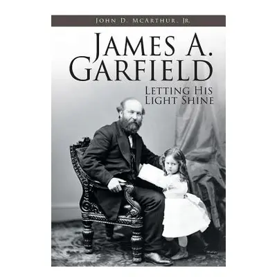 "James A. Garfield: Letting His Light Shine" - "" ("McArthur John D. Jr.")