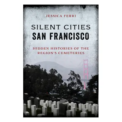 "Silent Cities San Francisco: Hidden Histories of the Region's Cemeteries" - "" ("Ferri Jessica"