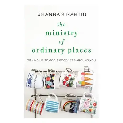 "The Ministry of Ordinary Places: Waking Up to God's Goodness Around You" - "" ("Martin Shannan"